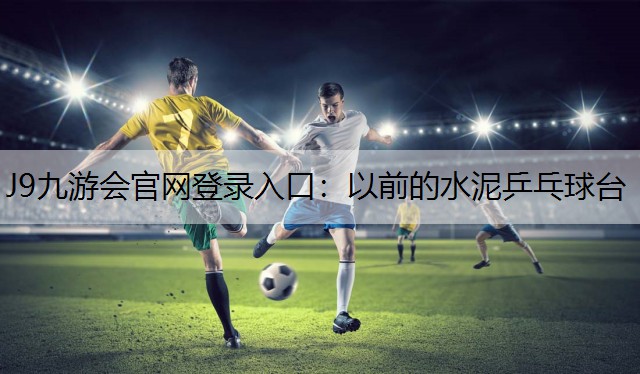 J9九游会官网登录入口：以前的水泥乒乓球台