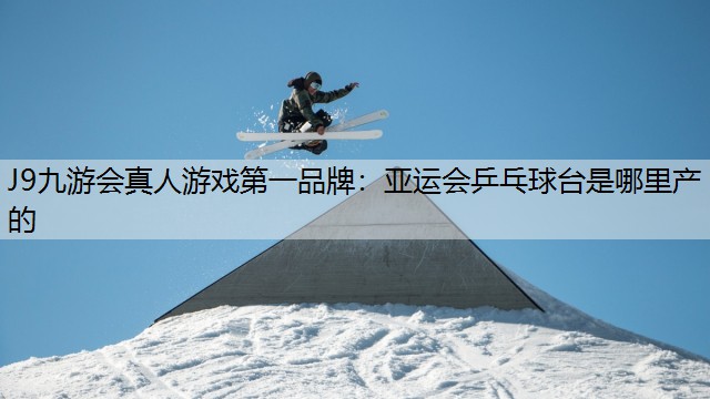 J9九游会真人游戏第一品牌：亚运会乒乓球台是哪里产的