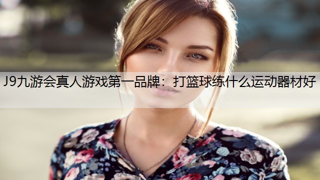 J9九游会真人游戏第一品牌：打篮球练什么运动器材好