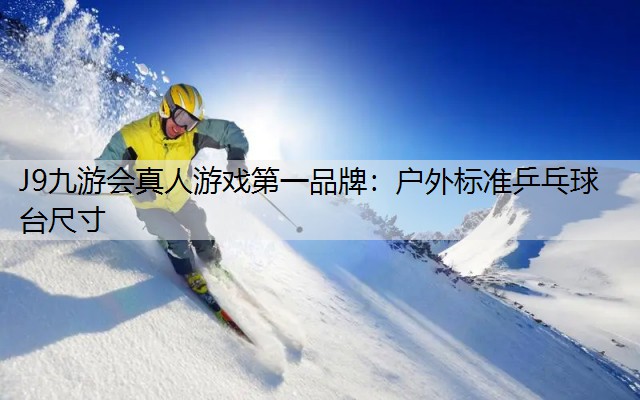 J9九游会真人游戏第一品牌：户外标准乒乓球台尺寸