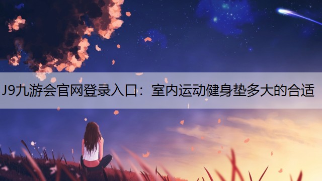 J9九游会官网登录入口：室内运动健身垫多大的合适