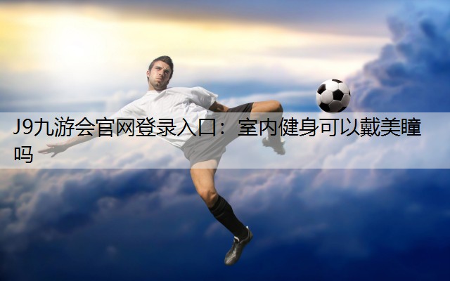 J9九游会官网登录入口：室内健身可以戴美瞳吗