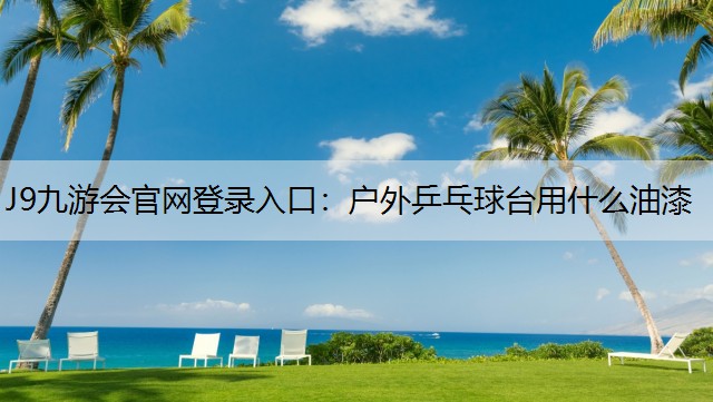 J9九游会官网登录入口：户外乒乓球台用什么油漆
