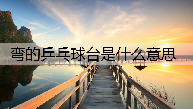 弯的乒乓球台是什么意思