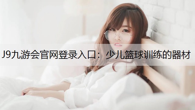 J9九游会官网登录入口：少儿篮球训练的器材