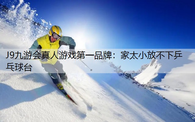 J9九游会真人游戏第一品牌：家太小放不下乒乓球台