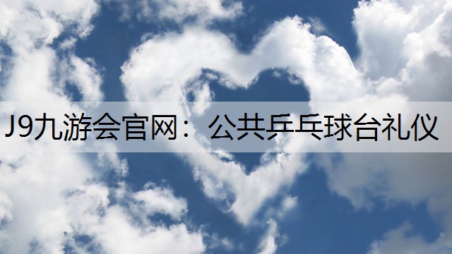 J9九游会官网：公共乒乓球台礼仪