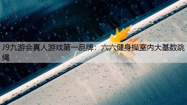 J9九游会真人游戏第一品牌：六六健身操室内大基数跳绳