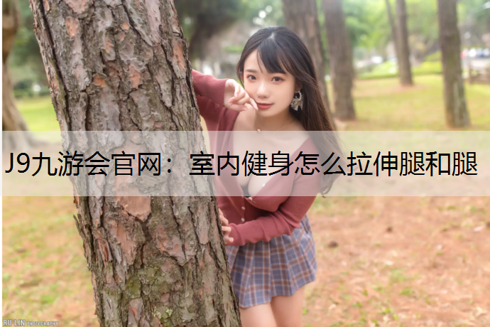 J9九游会官网：室内健身怎么拉伸腿和腿