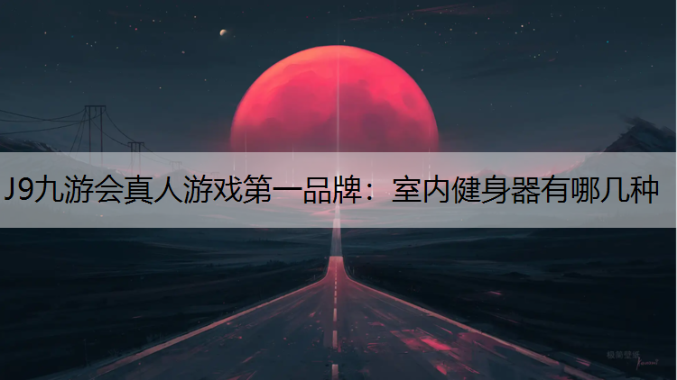 J9九游会真人游戏第一品牌：室内健身器有哪几种