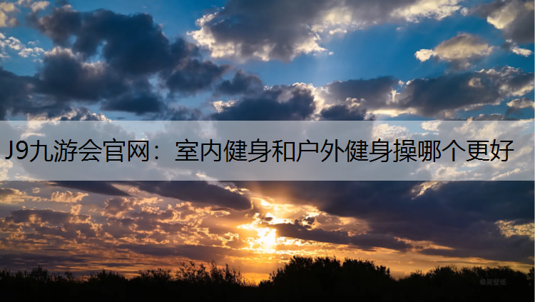 J9九游会官网：室内健身和户外健身操哪个更好