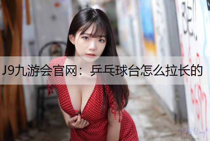 J9九游会官网：乒乓球台怎么拉长的