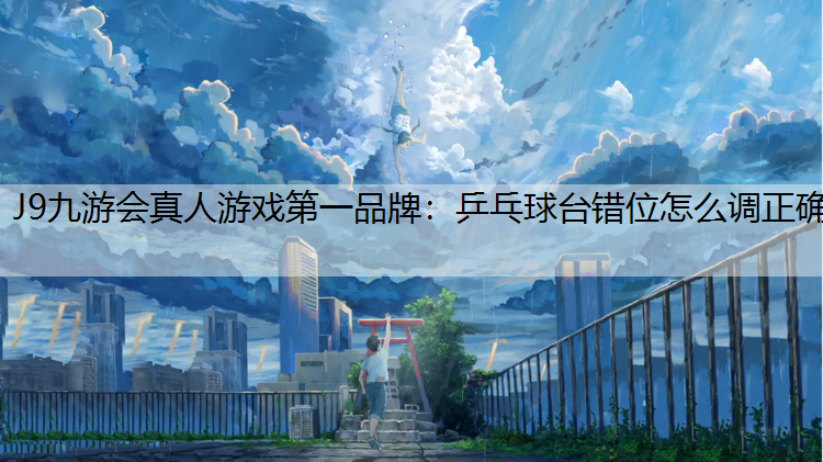 J9九游会真人游戏第一品牌：乒乓球台错位怎么调正确