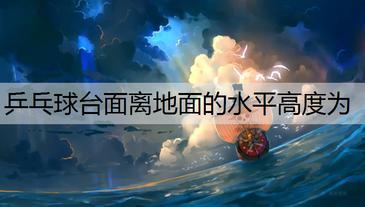 乒乓球台面离地面的水平高度为