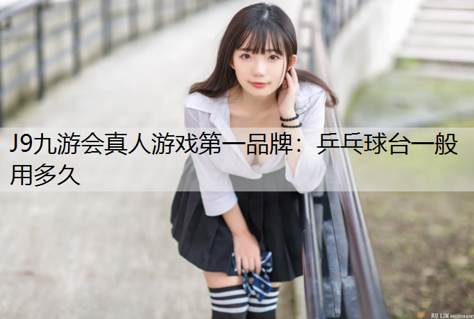 J9九游会真人游戏第一品牌：乒乓球台一般用多久