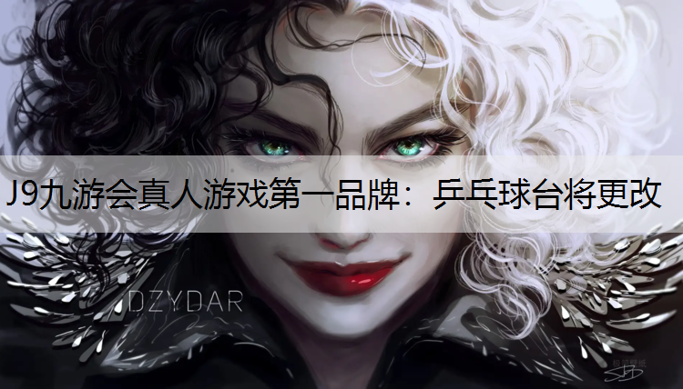 J9九游会真人游戏第一品牌：乒乓球台将更改