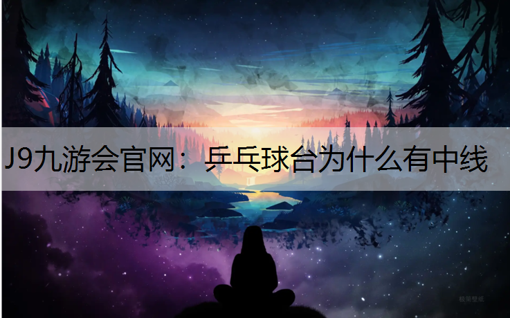 J9九游会官网：乒乓球台为什么有中线