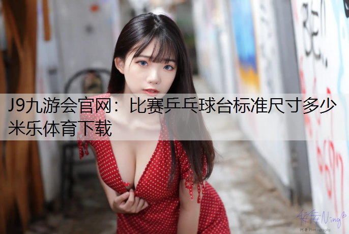 J9九游会官网：比赛乒乓球台标准尺寸多少米乐体育下载