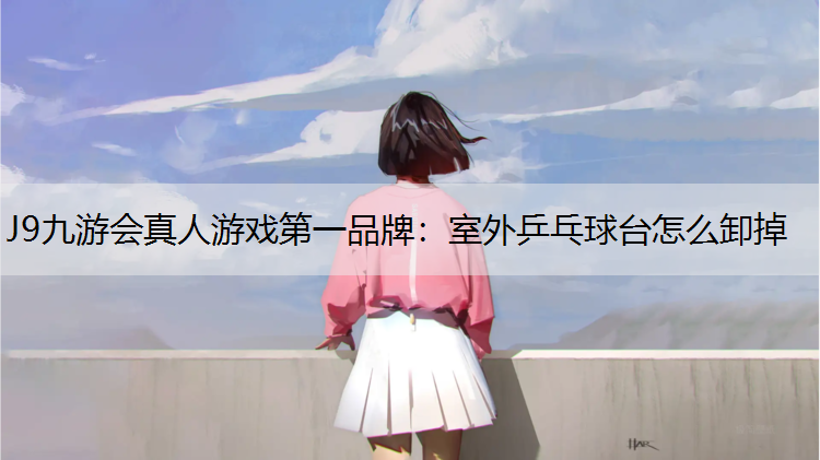 J9九游会真人游戏第一品牌：室外乒乓球台怎么卸掉