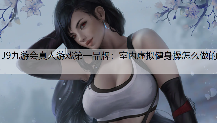 J9九游会真人游戏第一品牌：室内虚拟健身操怎么做的