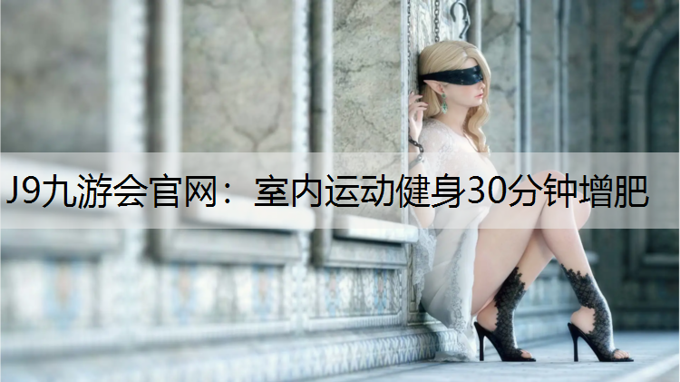 J9九游会官网：室内运动健身30分钟增肥