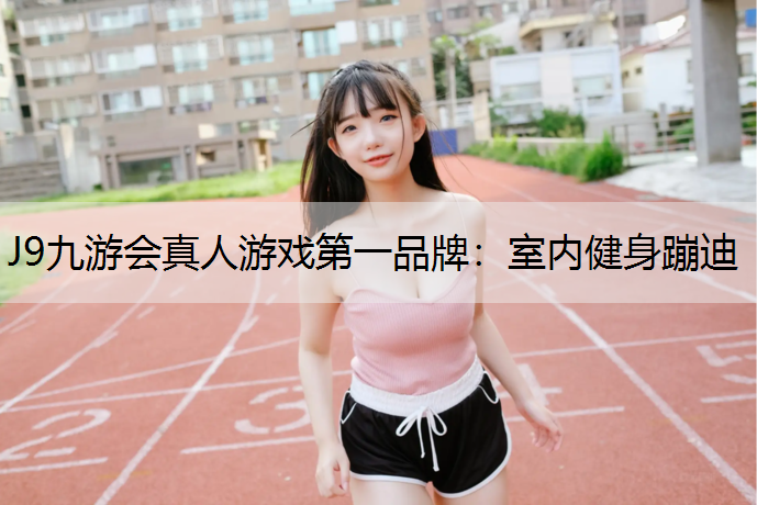 J9九游会真人游戏第一品牌：室内健身蹦迪