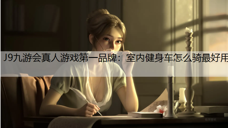 J9九游会真人游戏第一品牌：室内健身车怎么骑最好用