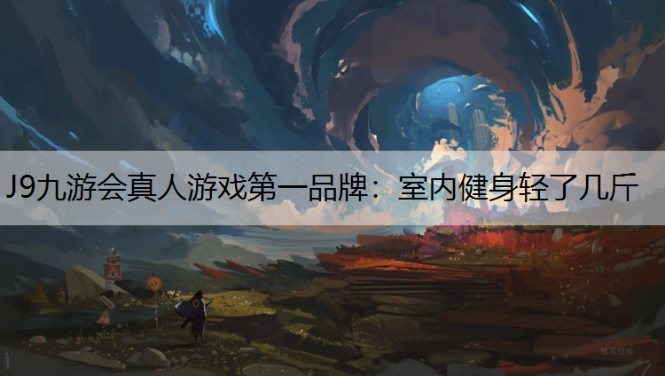 J9九游会真人游戏第一品牌：室内健身轻了几斤