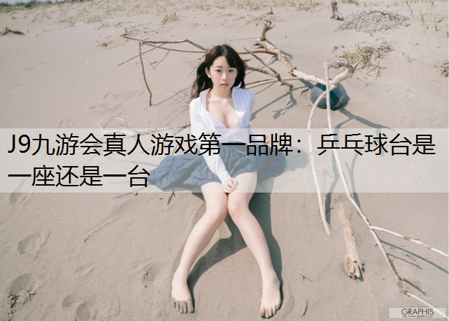 J9九游会真人游戏第一品牌：乒乓球台是一座还是一台
