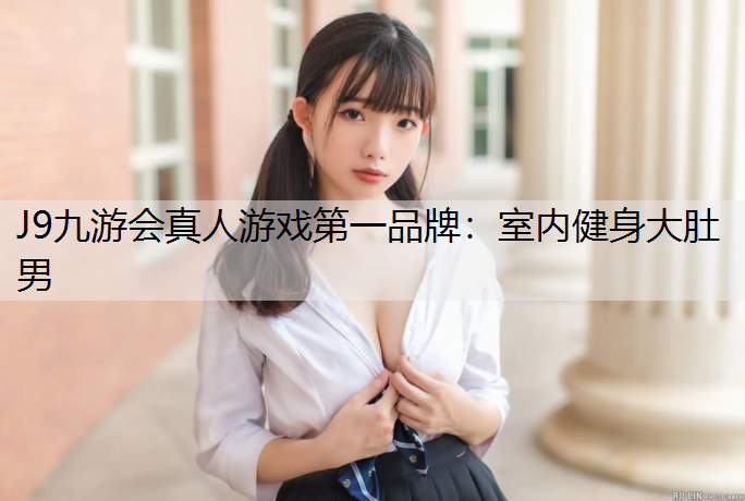 J9九游会真人游戏第一品牌：室内健身大肚男