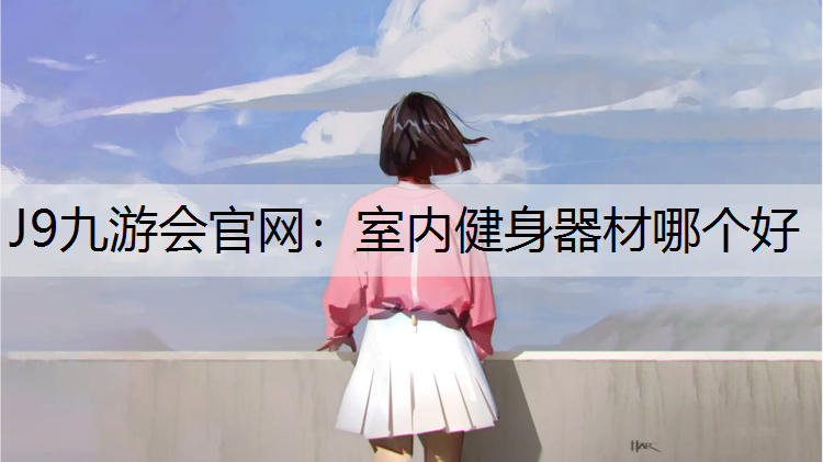 J9九游会官网：室内健身器材哪个好