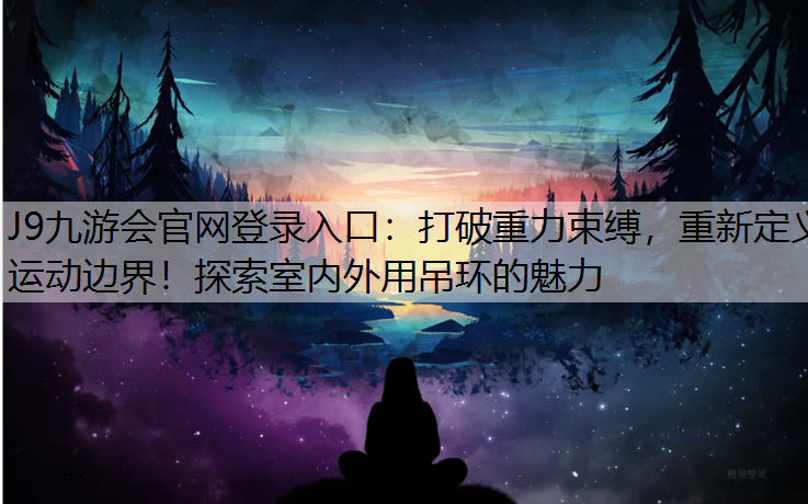 J9九游会官网登录入口：打破重力束缚，重新定义运动边界！探索室内外用吊环的魅力