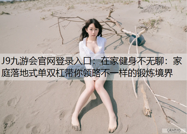 J9九游会官网登录入口：在家健身不无聊：家庭落地式单双杠带你领略不一样的锻炼境界