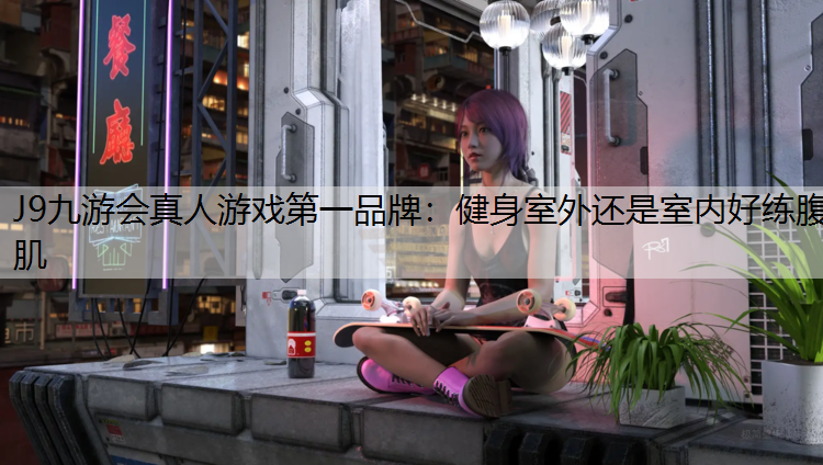 J9九游会真人游戏第一品牌：健身室外还是室内好练腹肌