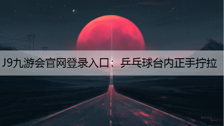 J9九游会官网登录入口：乒乓球台内正手拧拉
