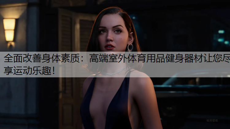 全面改善身体素质：高端室外体育用品健身器材让您尽享运动乐趣！