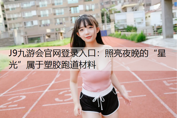 J9九游会官网登录入口：照亮夜晚的“星光”属于塑胶跑道材料