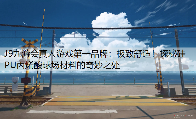 J9九游会真人游戏第一品牌：极致舒适！探秘硅PU丙烯酸球场材料的奇妙之处