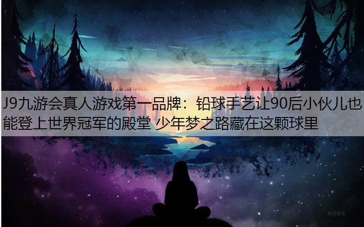 J9九游会真人游戏第一品牌：铅球手艺让90后小伙儿也能登上世界冠军的殿堂 少年梦之路藏在这颗球里