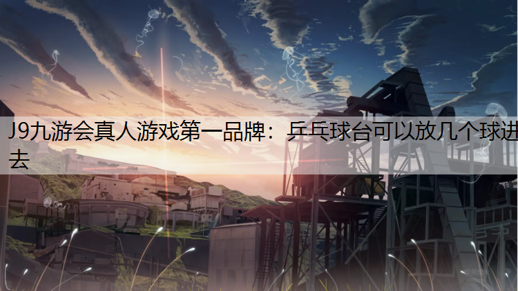 J9九游会真人游戏第一品牌：乒乓球台可以放几个球进去