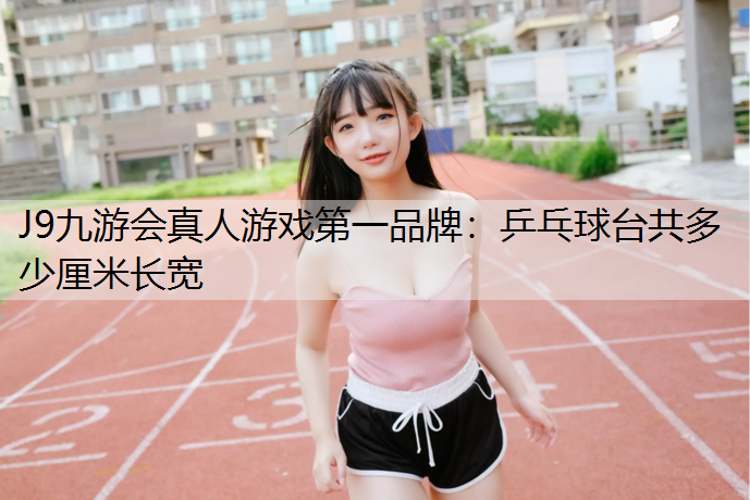 J9九游会真人游戏第一品牌：乒乓球台共多少厘米长宽
