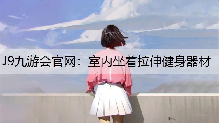 J9九游会官网：室内坐着拉伸健身器材