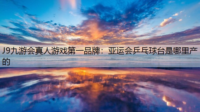 亚运会乒乓球台是哪里产的
