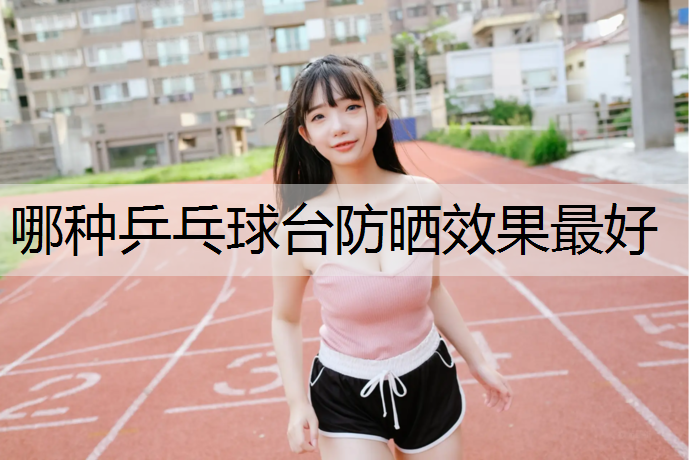 哪种乒乓球台防晒效果最好